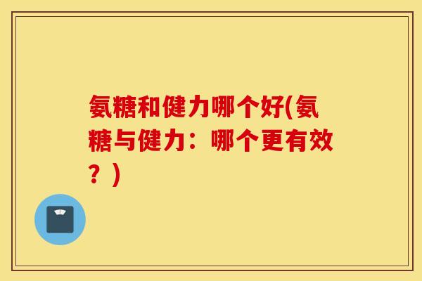 氨糖和健力哪个好(氨糖与健力：哪个更有效？)