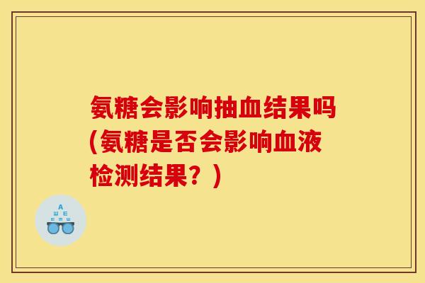 氨糖会影响抽血结果吗(氨糖是否会影响血液检测结果？)