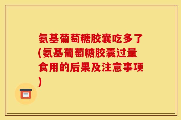 氨基葡萄糖胶囊吃多了(氨基葡萄糖胶囊过量食用的后果及注意事项)