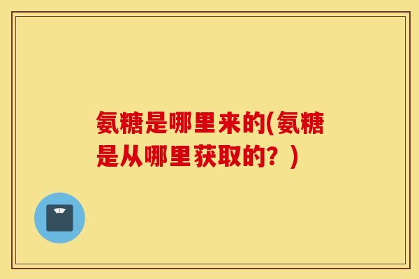 氨糖是哪里来的(氨糖是从哪里获取的？)