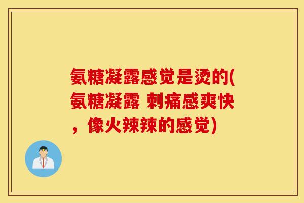 氨糖凝露感觉是烫的(氨糖凝露 刺痛感爽快，像火辣辣的感觉)