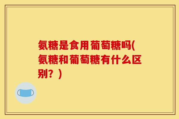 氨糖是食用葡萄糖吗(氨糖和葡萄糖有什么区别？)