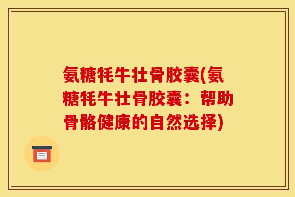 氨糖牦牛壮骨胶囊(氨糖牦牛壮骨胶囊：帮助骨骼健康的自然选择)