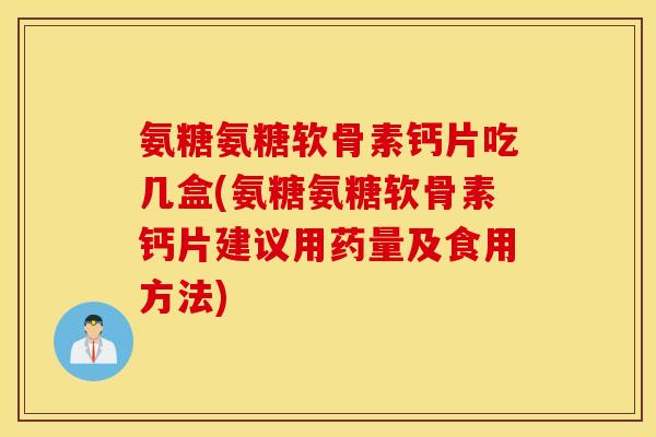 氨糖氨糖软骨素钙片吃几盒(氨糖氨糖软骨素钙片建议用药量及食用方法)
