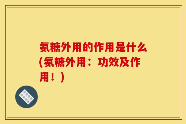 氨糖外用的作用是什么(氨糖外用：功效及作用！)