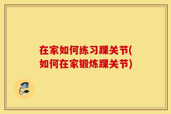 在家如何练习踝关节(如何在家锻炼踝关节)