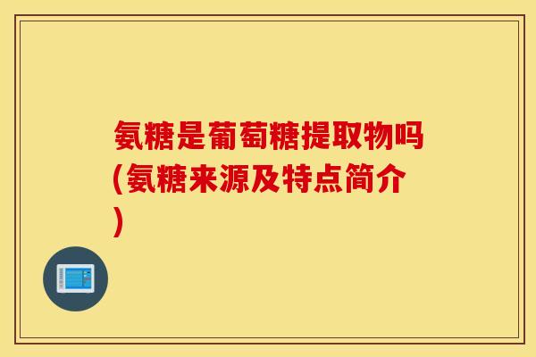 氨糖是葡萄糖提取物吗(氨糖来源及特点简介)