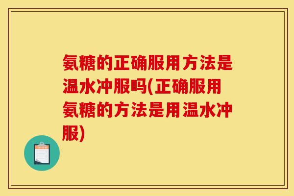 氨糖的正确服用方法是温水冲服吗(正确服用氨糖的方法是用温水冲服)