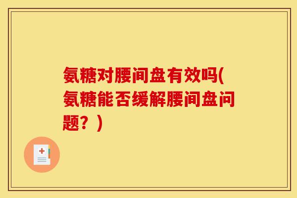 氨糖对腰间盘有效吗(氨糖能否缓解腰间盘问题？)