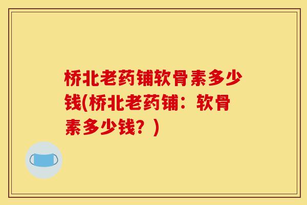 桥北老药铺软骨素多少钱(桥北老药铺：软骨素多少钱？)