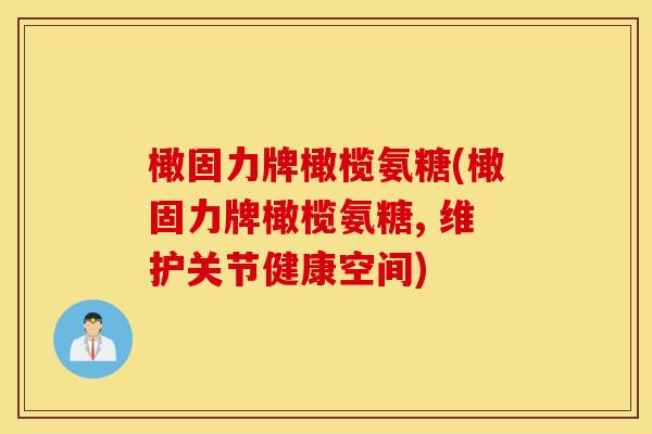 橄固力牌橄榄氨糖(橄固力牌橄榄氨糖, 维护关节健康空间)