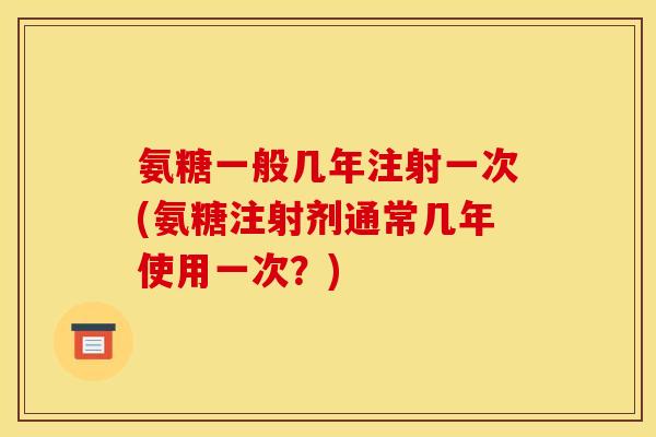氨糖一般几年注射一次(氨糖注射剂通常几年使用一次？)