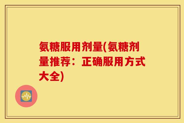 氨糖服用剂量(氨糖剂量推荐：正确服用方式大全)