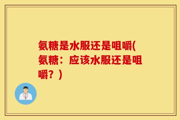 氨糖是水服还是咀嚼(氨糖：应该水服还是咀嚼？)