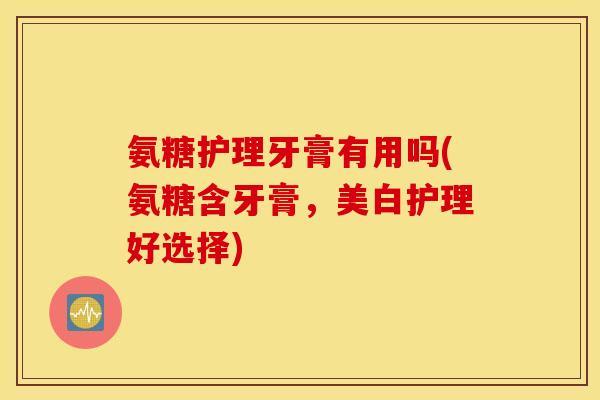 氨糖护理牙膏有用吗(氨糖含牙膏，美白护理好选择)