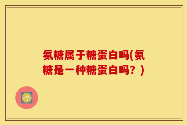 氨糖属于糖蛋白吗(氨糖是一种糖蛋白吗？)