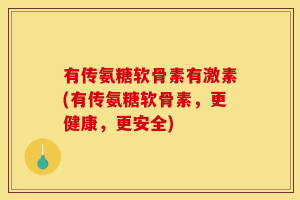有传氨糖软骨素有激素(有传氨糖软骨素，更健康，更安全)