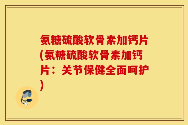 氨糖硫酸软骨素加钙片(氨糖硫酸软骨素加钙片：关节保健全面呵护)