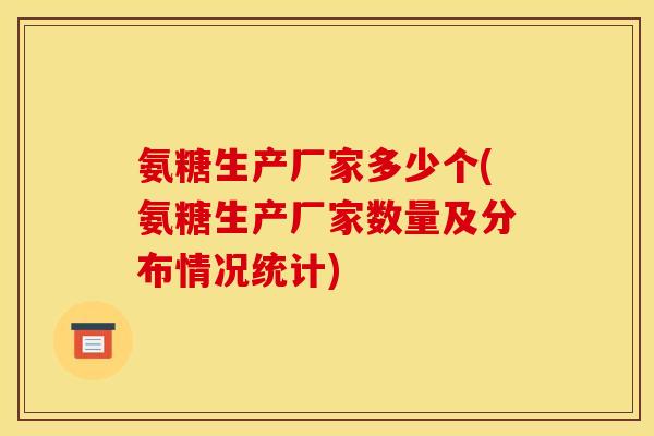 氨糖生产厂家多少个(氨糖生产厂家数量及分布情况统计)