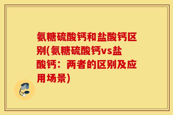氨糖硫酸钙和盐酸钙区别(氨糖硫酸钙vs盐酸钙：两者的区别及应用场景)