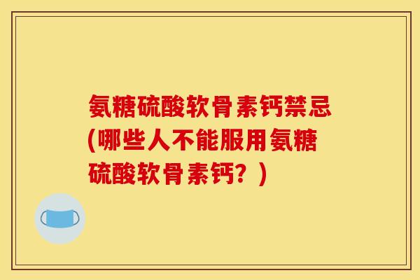 氨糖硫酸软骨素钙禁忌(哪些人不能服用氨糖硫酸软骨素钙？)
