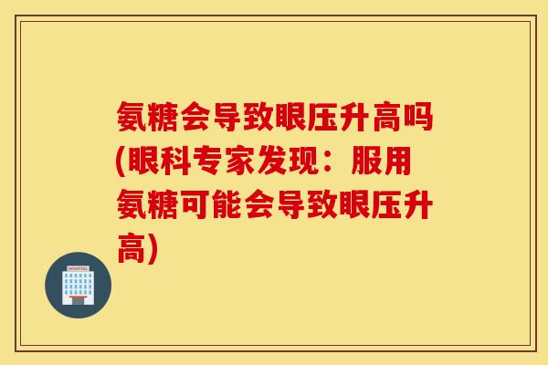 氨糖会导致眼压升高吗(眼科专家发现：服用氨糖可能会导致眼压升高)