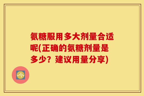 氨糖服用多大剂量合适呢(正确的氨糖剂量是多少？建议用量分享)