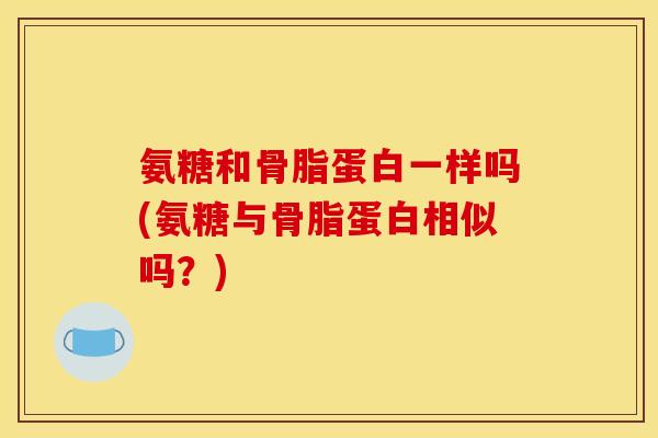 氨糖和骨脂蛋白一样吗(氨糖与骨脂蛋白相似吗？)