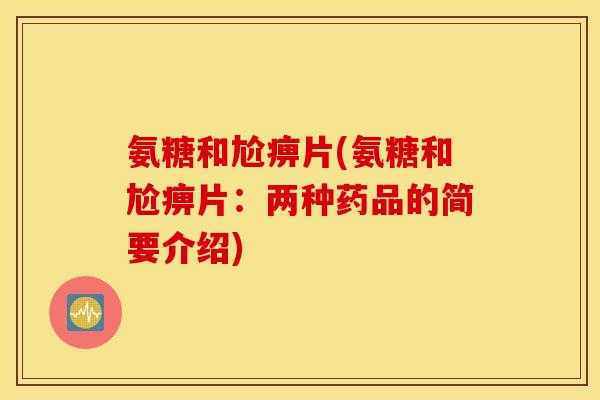氨糖和尬痹片(氨糖和尬痹片：两种药品的简要介绍)