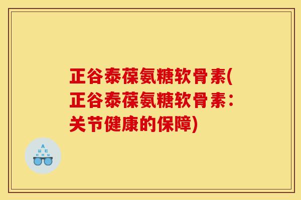 正谷泰葆氨糖软骨素(正谷泰葆氨糖软骨素：关节健康的保障)