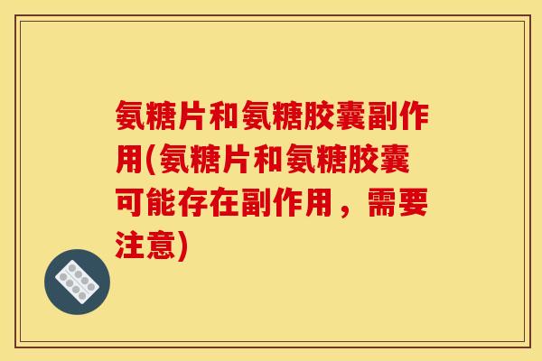氨糖片和氨糖胶囊副作用(氨糖片和氨糖胶囊可能存在副作用，需要注意)