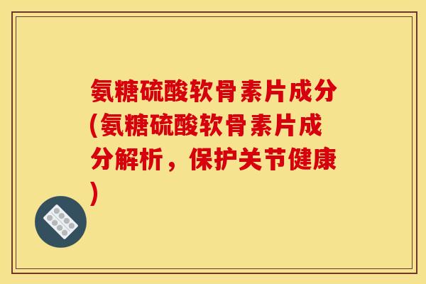氨糖硫酸软骨素片成分(氨糖硫酸软骨素片成分解析，保护关节健康)