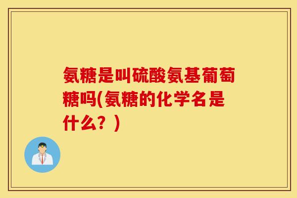氨糖是叫硫酸氨基葡萄糖吗(氨糖的化学名是什么？)