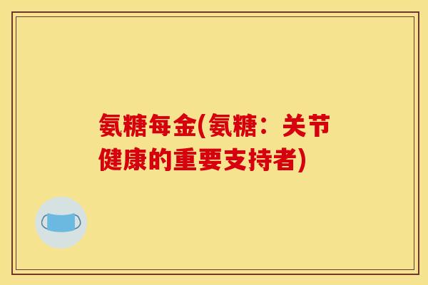 氨糖每金(氨糖：关节健康的重要支持者)