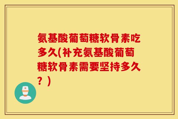 氨基酸葡萄糖软骨素吃多久(补充氨基酸葡萄糖软骨素需要坚持多久？)