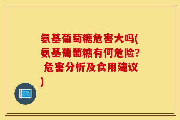 氨基葡萄糖危害大吗(氨基葡萄糖有何危险？ 危害分析及食用建议)