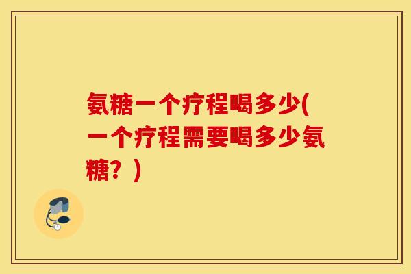 氨糖一个疗程喝多少(一个疗程需要喝多少氨糖?) 氨糖一个疗程喝多少(一个疗程需要喝多少氨糖?)