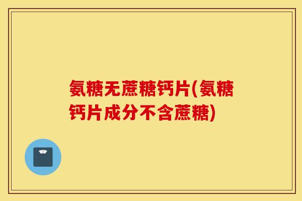 氨糖无蔗糖钙片(氨糖钙片成分不含蔗糖)