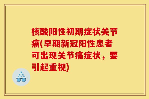核酸阳性初期症状关节痛(早期新冠阳性患者可出现关节痛症状，要引起重视)