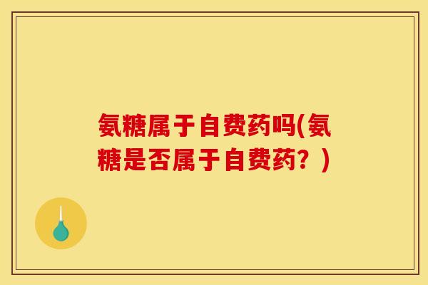 氨糖属于自费药吗(氨糖是否属于自费药?) 氨糖属于自费药吗(氨糖是否属于自费药?)