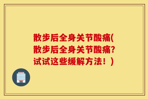 散步后全身关节酸痛(散步后全身关节酸痛？试试这些缓解方法！)