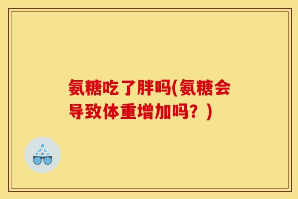 氨糖吃了胖吗(氨糖会导致体重增加吗？)