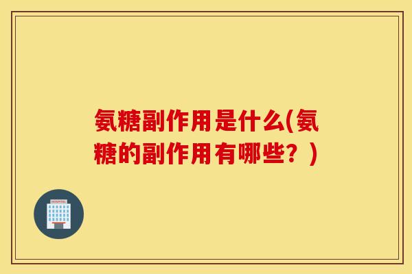 氨糖副作用是什么(氨糖的副作用有哪些？)