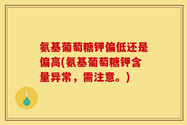 氨基葡萄糖钾偏低还是偏高(氨基葡萄糖钾含量异常，需注意。)