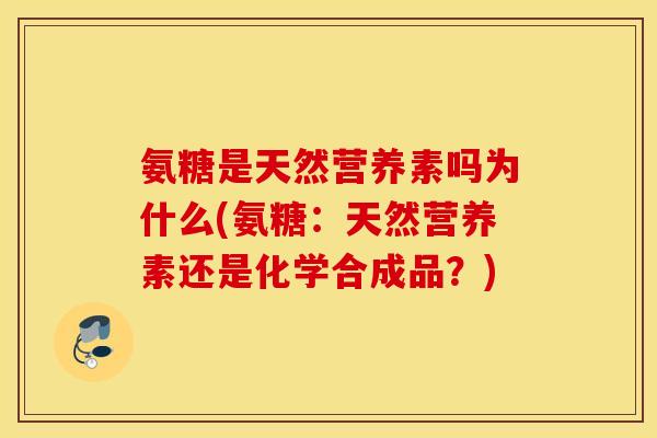 氨糖是天然营养素吗为什么(氨糖：天然营养素还是化学合成品？)