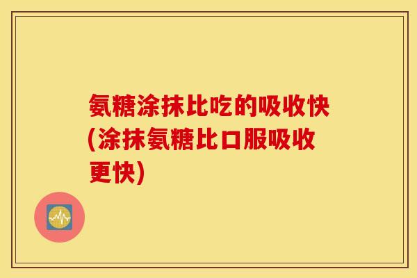 氨糖涂抹比吃的吸收快(涂抹氨糖比口服吸收更快)