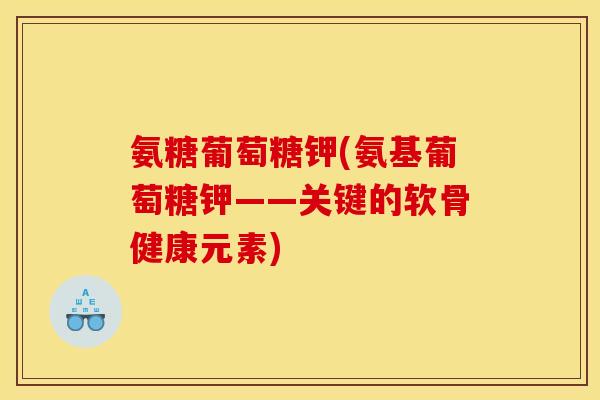 氨糖葡萄糖钾(氨基葡萄糖钾——关键的软骨健康元素)