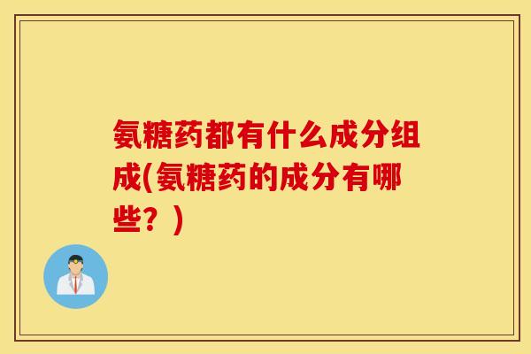 氨糖药都有什么成分组成(氨糖药的成分有哪些？)
