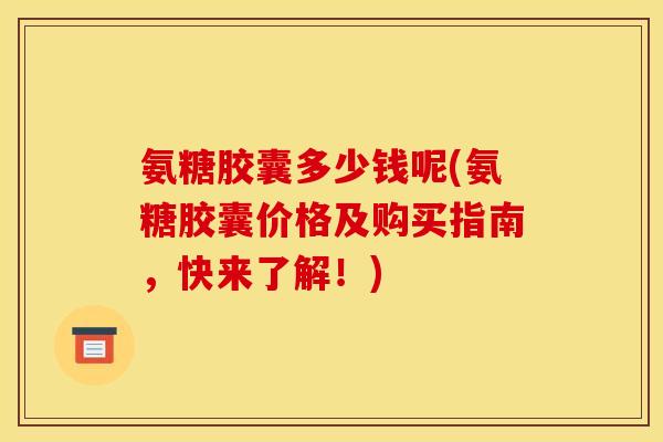 氨糖胶囊多少钱呢(氨糖胶囊价格及购买指南，快来了解！)