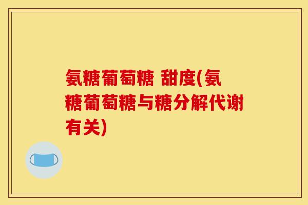 氨糖葡萄糖 甜度(氨糖葡萄糖与糖分解代谢有关)